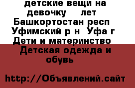 детские вещи на девочку 5-7лет - Башкортостан респ., Уфимский р-н, Уфа г. Дети и материнство » Детская одежда и обувь   